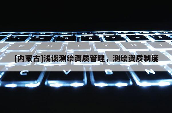 [内蒙古]浅谈测绘资质管理，测绘资质制度