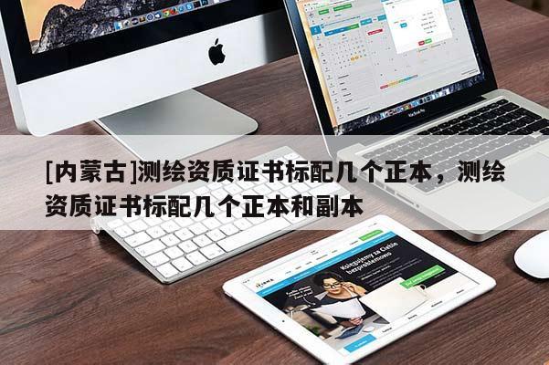 [内蒙古]测绘资质证书标配几个正本，测绘资质证书标配几个正本和副本