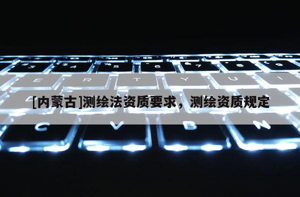 [内蒙古]测绘法资质要求，测绘资质规定