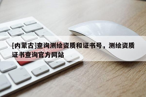 [内蒙古]查询测绘资质和证书号，测绘资质证书查询官方网站