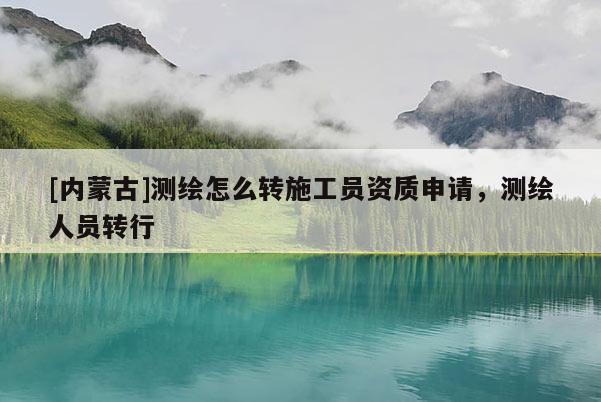 [内蒙古]测绘怎么转施工员资质申请，测绘人员转行