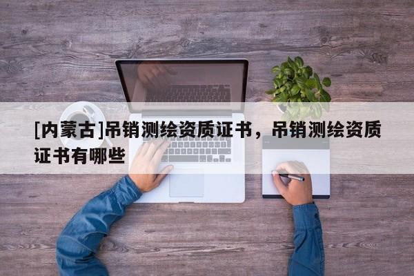 [内蒙古]吊销测绘资质证书，吊销测绘资质证书有哪些