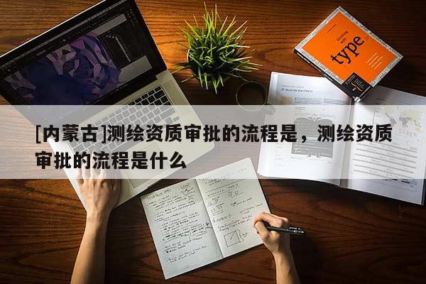 [内蒙古]测绘资质审批的流程是，测绘资质审批的流程是什么