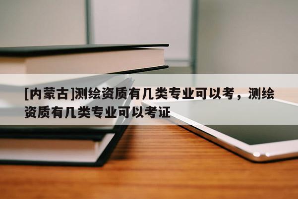 [内蒙古]测绘资质有几类专业可以考，测绘资质有几类专业可以考证