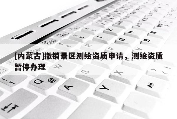 [内蒙古]撤销景区测绘资质申请，测绘资质暂停办理