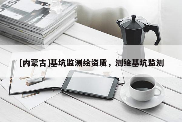 [内蒙古]基坑监测绘资质，测绘基坑监测