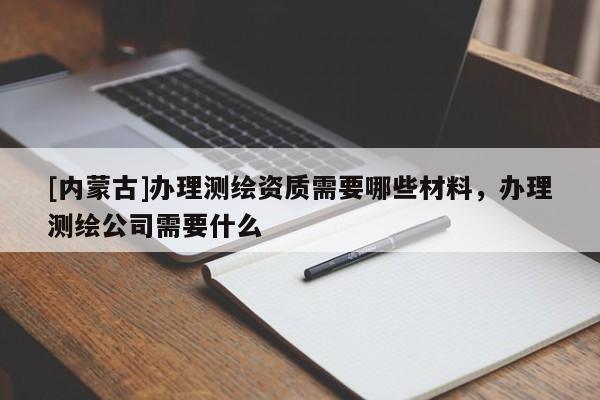 [内蒙古]办理测绘资质需要哪些材料，办理测绘公司需要什么