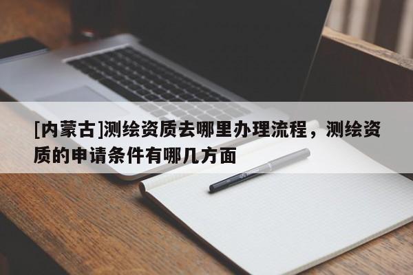 [内蒙古]测绘资质去哪里办理流程，测绘资质的申请条件有哪几方面