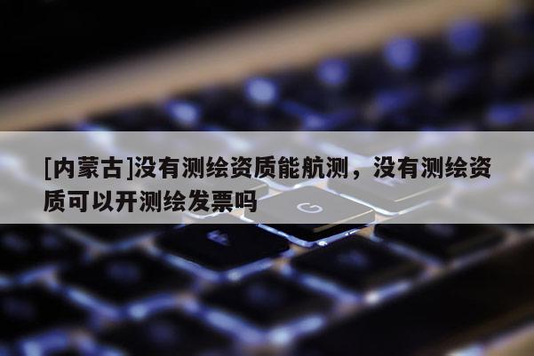 [内蒙古]没有测绘资质能航测，没有测绘资质可以开测绘发票吗