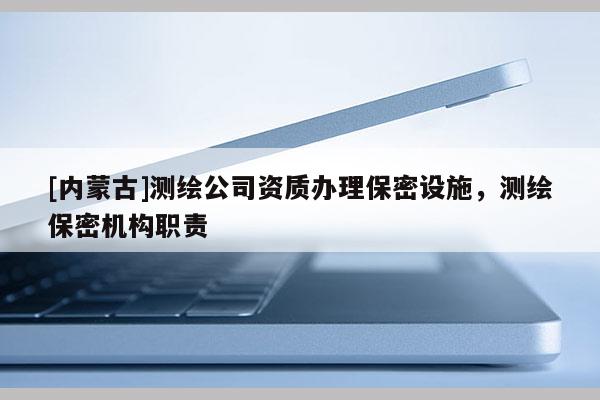 [内蒙古]测绘公司资质办理保密设施，测绘保密机构职责
