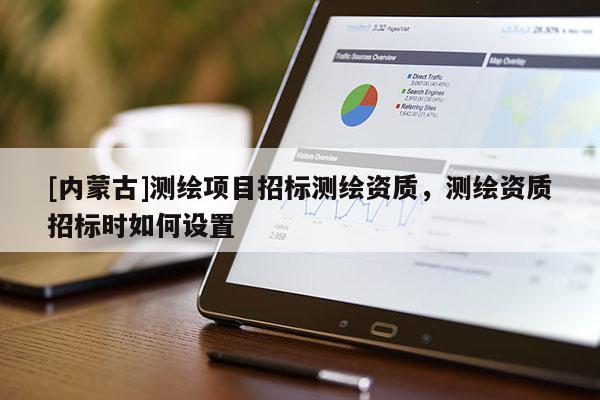 [内蒙古]测绘项目招标测绘资质，测绘资质招标时如何设置
