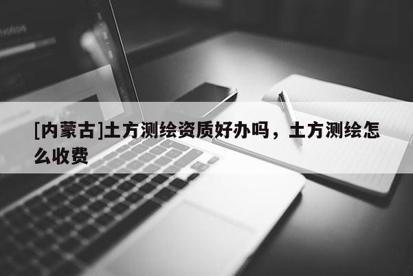[内蒙古]土方测绘资质好办吗，土方测绘怎么收费