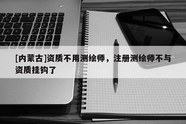 [内蒙古]资质不用测绘师，注册测绘师不与资质挂钩了