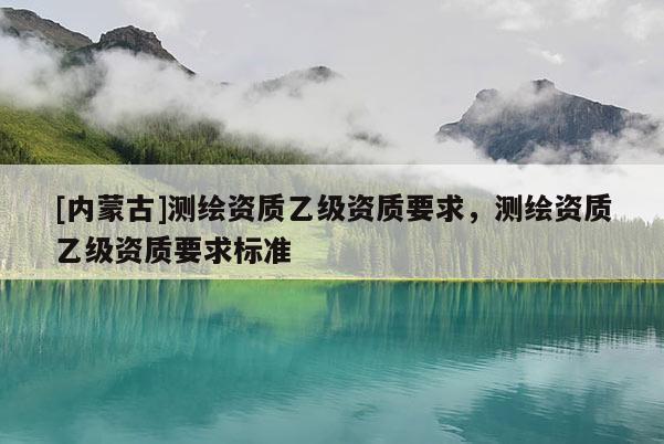 [内蒙古]测绘资质乙级资质要求，测绘资质乙级资质要求标准
