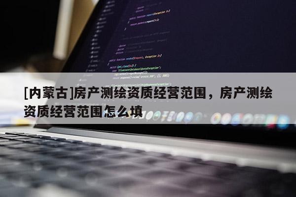 [内蒙古]房产测绘资质经营范围，房产测绘资质经营范围怎么填