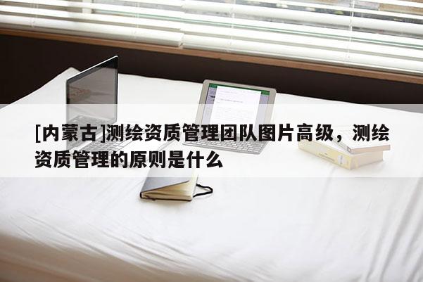 [内蒙古]测绘资质管理团队图片高级，测绘资质管理的原则是什么