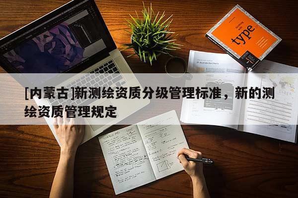 [内蒙古]新测绘资质分级管理标准，新的测绘资质管理规定