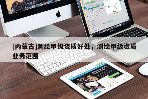 [内蒙古]测绘甲级资质好处，测绘甲级资质业务范围