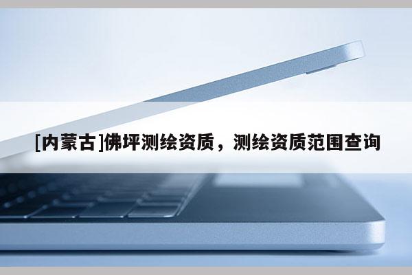 [内蒙古]佛坪测绘资质，测绘资质范围查询