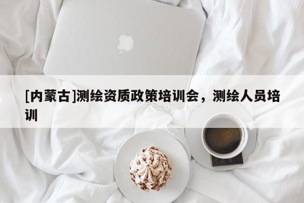 [内蒙古]测绘资质政策培训会，测绘人员培训