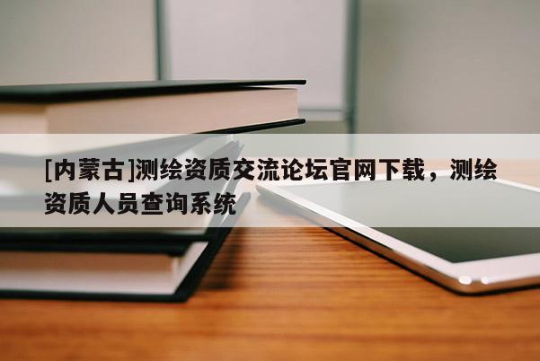 [内蒙古]测绘资质交流论坛官网下载，测绘资质人员查询系统