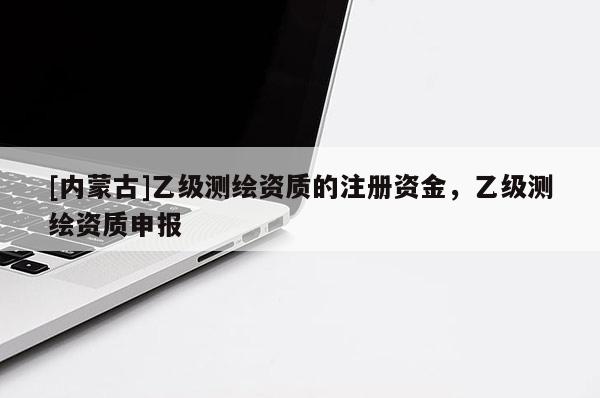 [内蒙古]乙级测绘资质的注册资金，乙级测绘资质申报