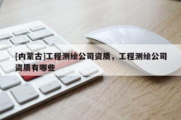 [内蒙古]工程测绘公司资质，工程测绘公司资质有哪些