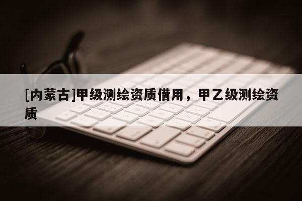 [内蒙古]甲级测绘资质借用，甲乙级测绘资质