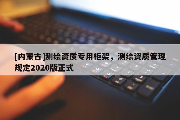 [内蒙古]测绘资质专用柜架，测绘资质管理规定2020版正式