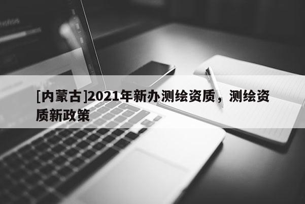 [内蒙古]2021年新办测绘资质，测绘资质新政策