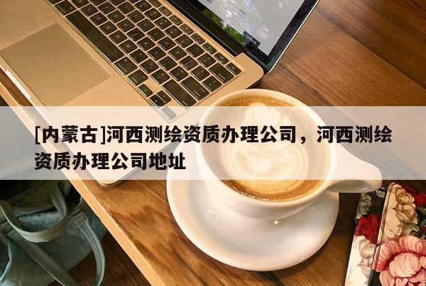 [内蒙古]河西测绘资质办理公司，河西测绘资质办理公司地址