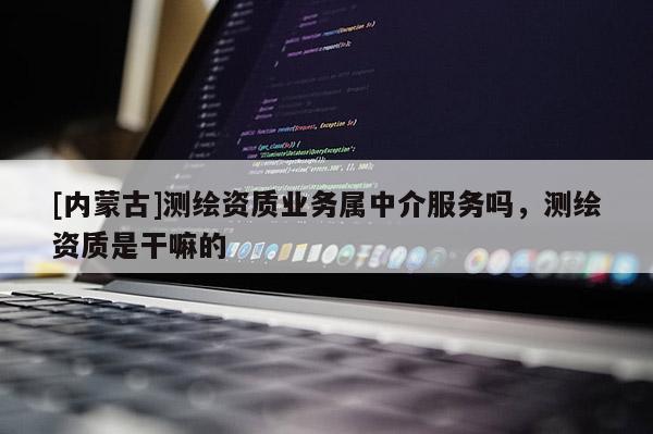 [内蒙古]测绘资质业务属中介服务吗，测绘资质是干嘛的