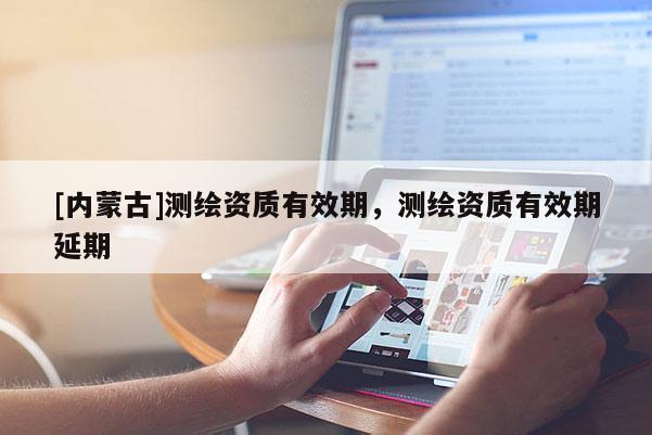 [内蒙古]测绘资质有效期，测绘资质有效期延期