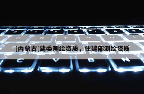 [内蒙古]建委测绘资质，住建部测绘资质