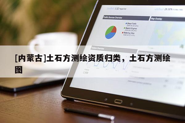 [内蒙古]土石方测绘资质归类，土石方测绘图