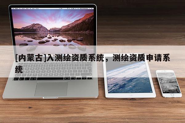 [内蒙古]入测绘资质系统，测绘资质申请系统
