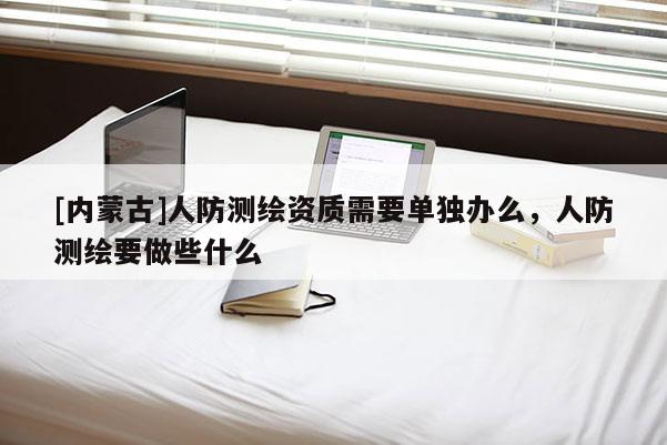 [内蒙古]人防测绘资质需要单独办么，人防测绘要做些什么
