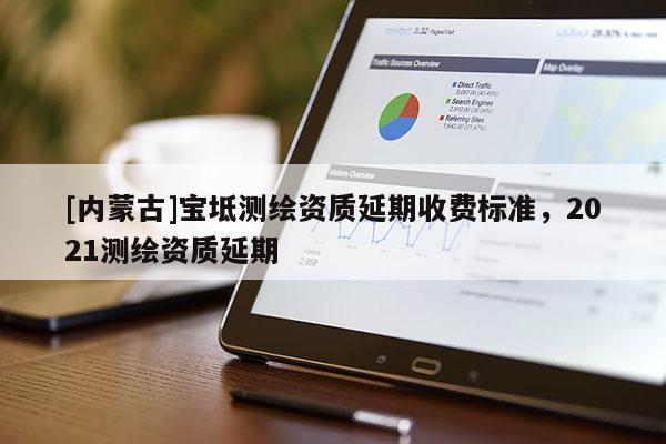[内蒙古]宝坻测绘资质延期收费标准，2021测绘资质延期