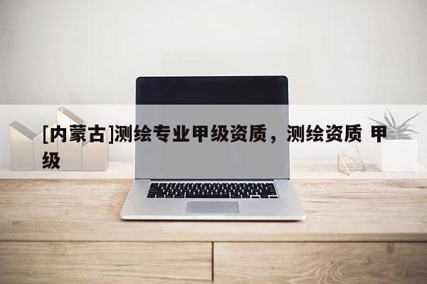 [内蒙古]测绘专业甲级资质，测绘资质 甲级
