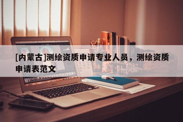 [内蒙古]测绘资质申请专业人员，测绘资质申请表范文