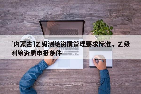 [内蒙古]乙级测绘资质管理要求标准，乙级测绘资质申报条件