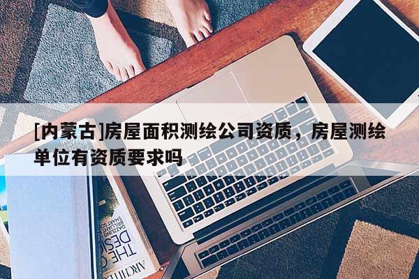 [内蒙古]房屋面积测绘公司资质，房屋测绘单位有资质要求吗