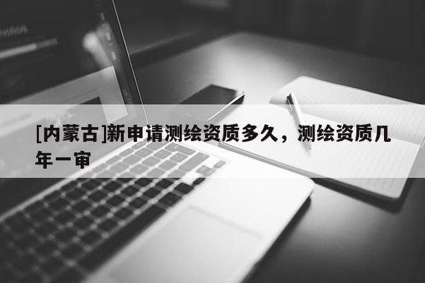 [内蒙古]新申请测绘资质多久，测绘资质几年一审
