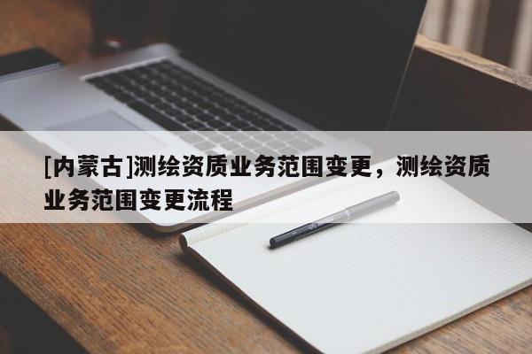 [内蒙古]测绘资质业务范围变更，测绘资质业务范围变更流程