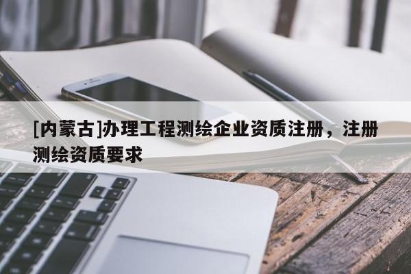 [内蒙古]办理工程测绘企业资质注册，注册测绘资质要求