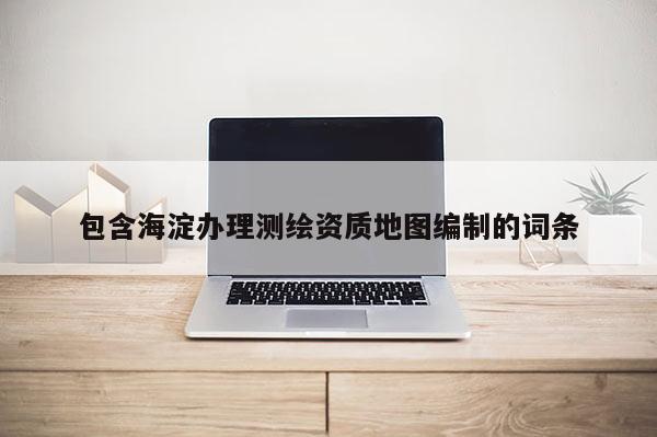 包含海淀办理测绘资质地图编制的词条