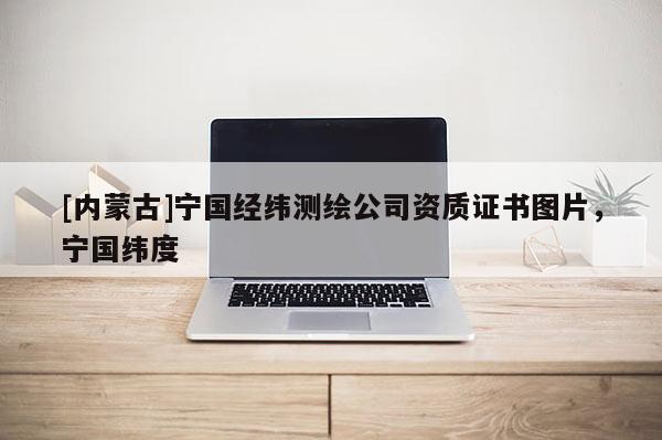 [内蒙古]宁国经纬测绘公司资质证书图片，宁国纬度