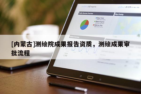[内蒙古]测绘院成果报告资质，测绘成果审批流程