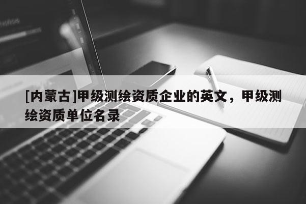 [内蒙古]甲级测绘资质企业的英文，甲级测绘资质单位名录
