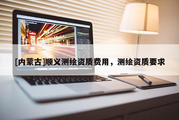 [内蒙古]顺义测绘资质费用，测绘资质要求